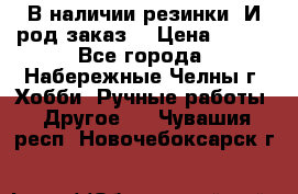 В наличии резинки. И род заказ. › Цена ­ 100 - Все города, Набережные Челны г. Хобби. Ручные работы » Другое   . Чувашия респ.,Новочебоксарск г.